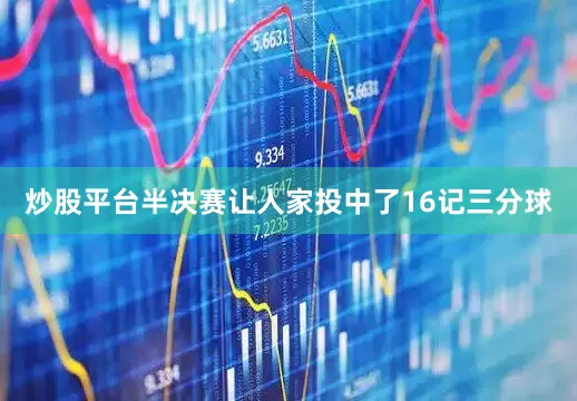 炒股平台半决赛让人家投中了16记三分球