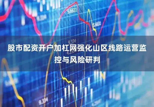 股市配资开户加杠网强化山区线路运营监控与风险研判