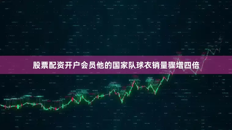 股票配资开户会员他的国家队球衣销量骤增四倍