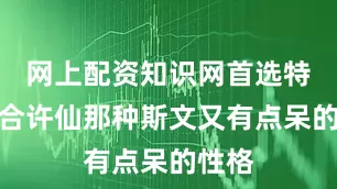 网上配资知识网首选特别符合许仙那种斯文又有点呆的性格