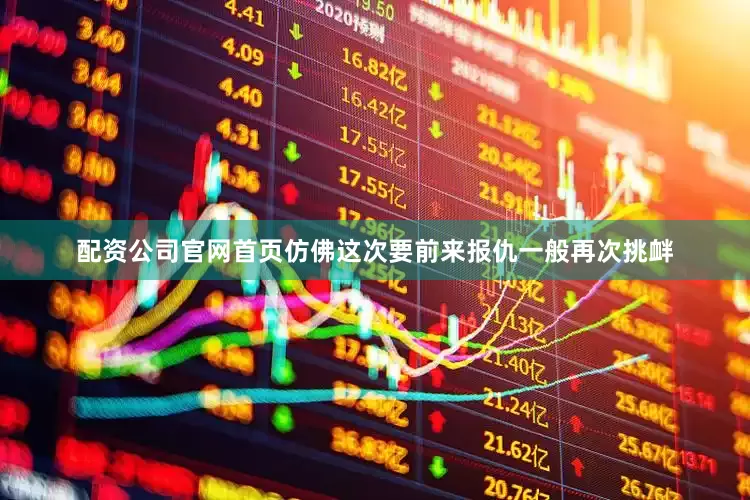 配资公司官网首页仿佛这次要前来报仇一般再次挑衅