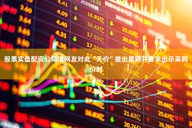 股票实盘配资公司该网友对此“天价”提出质疑并要求出示采购价时