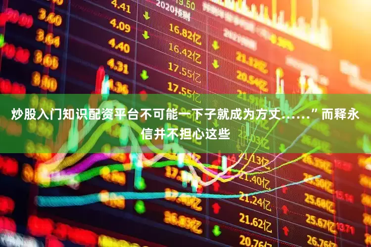 炒股入门知识配资平台不可能一下子就成为方丈……”而释永信并不担心这些