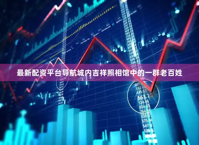 最新配资平台导航城内吉祥照相馆中的一群老百姓