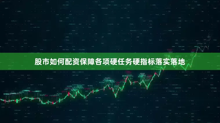 股市如何配资保障各项硬任务硬指标落实落地