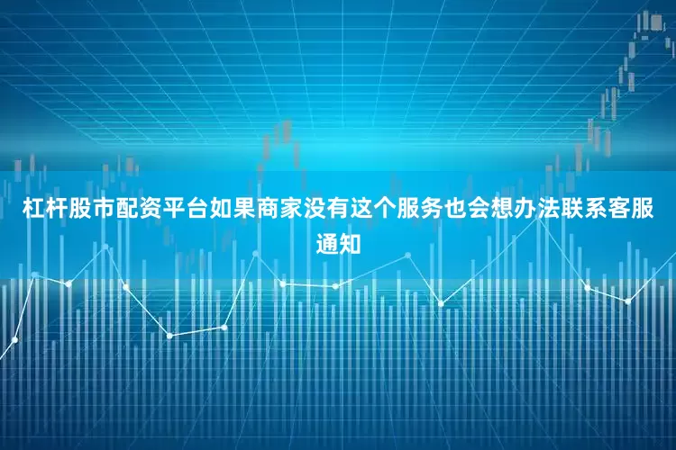 杠杆股市配资平台如果商家没有这个服务也会想办法联系客服通知