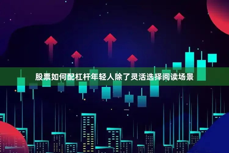 股票如何配杠杆年轻人除了灵活选择阅读场景