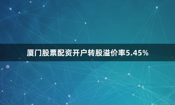 厦门股票配资开户转股溢价率5.45%