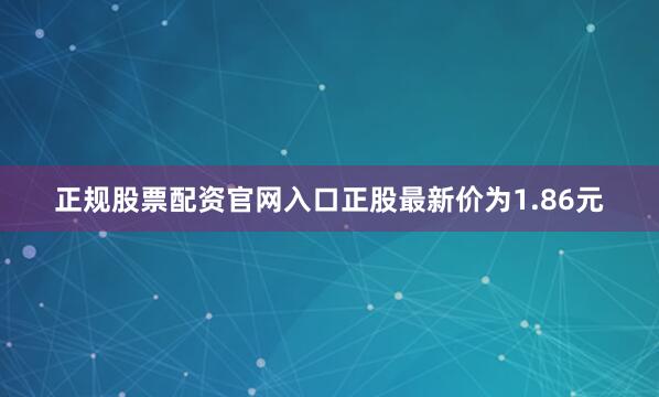 正规股票配资官网入口正股最新价为1.86元