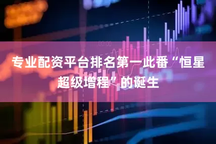 专业配资平台排名第一此番“恒星超级增程”的诞生