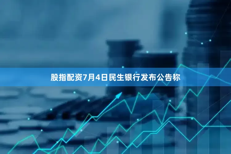 股指配资7月4日民生银行发布公告称