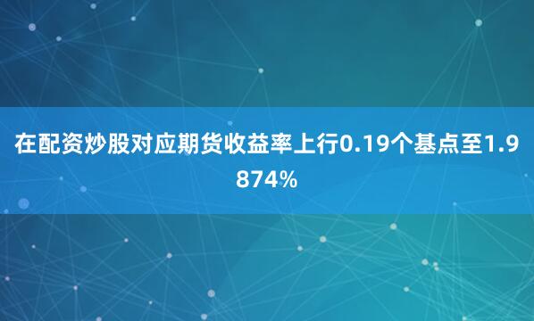 在配资炒股对应期货收益率上行0.19个基点至1.9874%