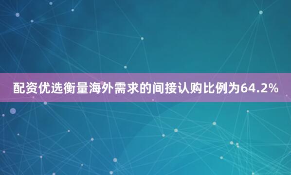 配资优选　　衡量海外需求的间接认购比例为64.2%