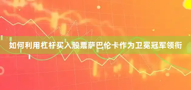 如何利用杠杆买入股票萨巴伦卡作为卫冕冠军领衔