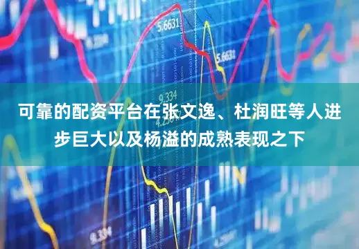 可靠的配资平台在张文逸、杜润旺等人进步巨大以及杨溢的成熟表现之下