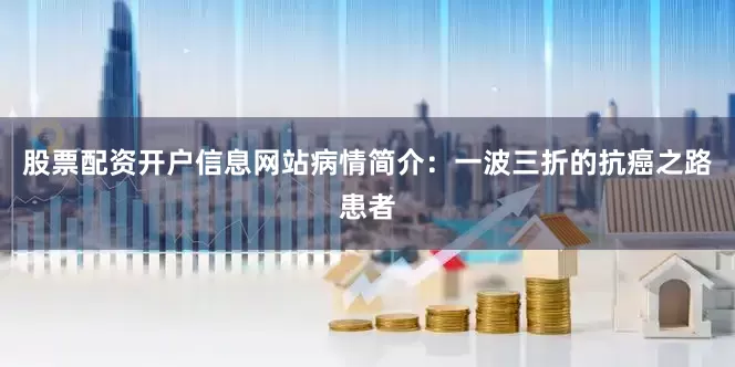股票配资开户信息网站病情简介：一波三折的抗癌之路患者