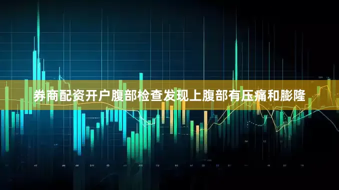 券商配资开户腹部检查发现上腹部有压痛和膨隆