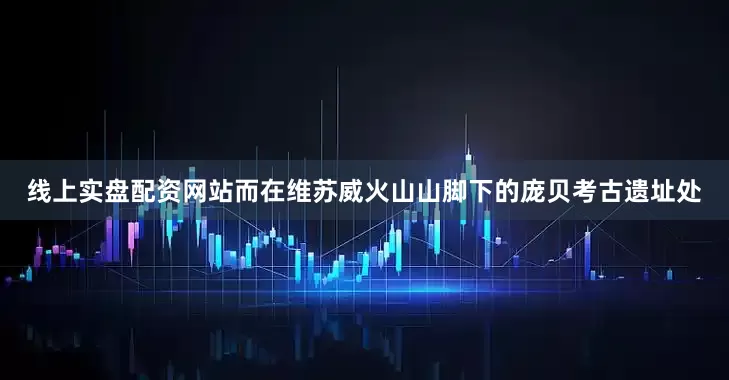 线上实盘配资网站而在维苏威火山山脚下的庞贝考古遗址处