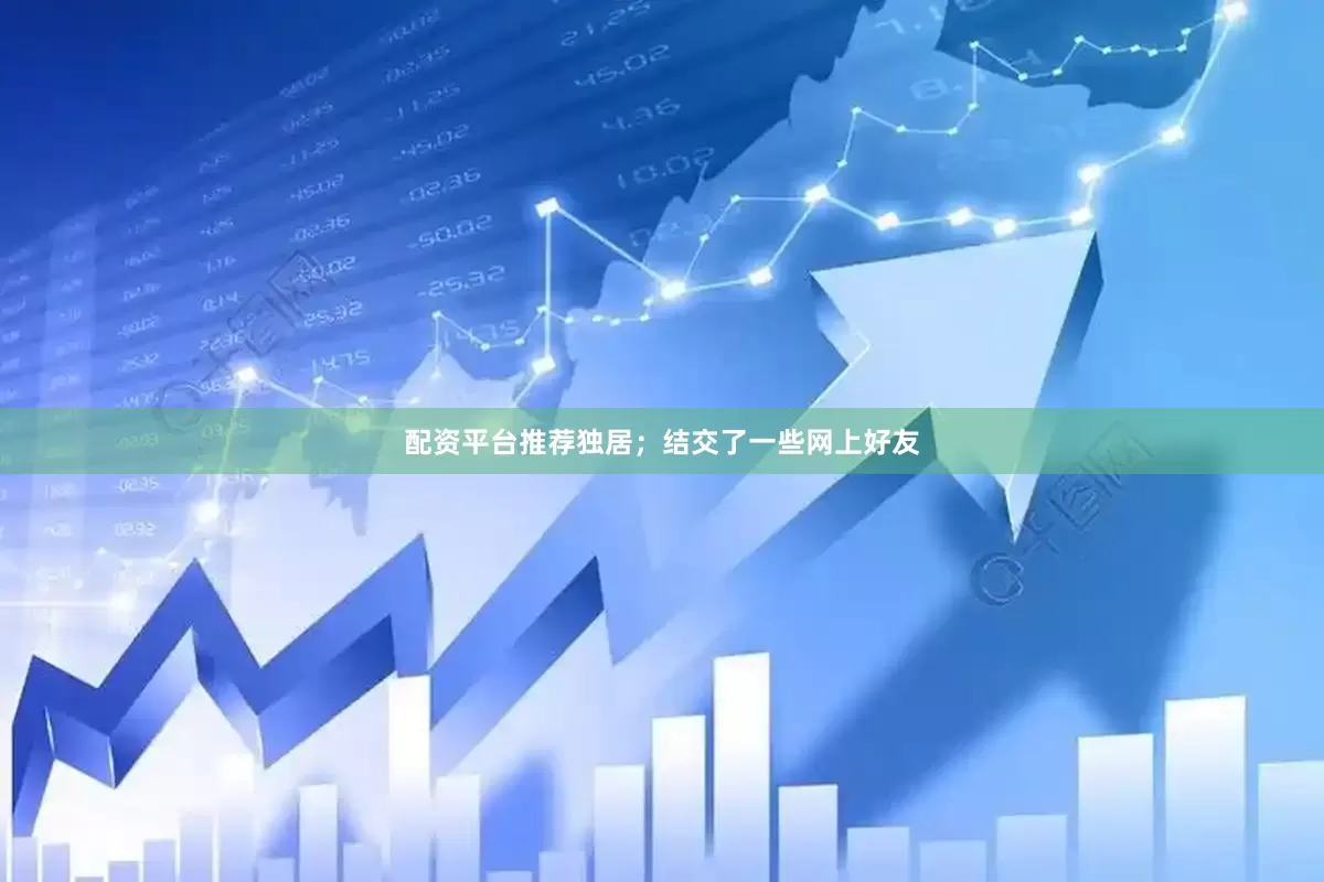 配资平台推荐独居；结交了一些网上好友
