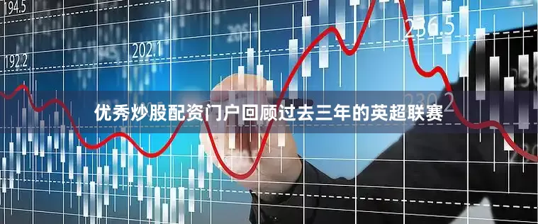 优秀炒股配资门户回顾过去三年的英超联赛