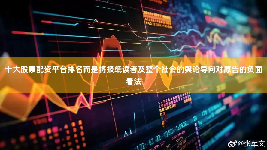十大股票配资平台排名而是将报纸读者及整个社会的舆论导向对原告的负面看法