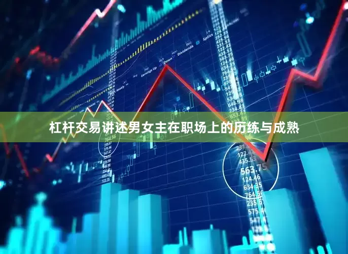杠杆交易讲述男女主在职场上的历练与成熟