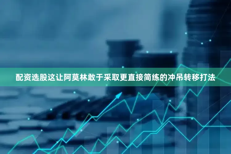 配资选股这让阿莫林敢于采取更直接简练的冲吊转移打法