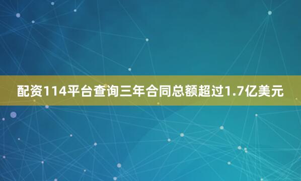 配资114平台查询三年合同总额超过1.7亿美元