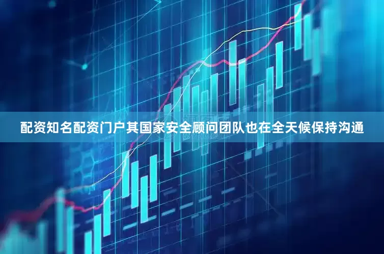 配资知名配资门户其国家安全顾问团队也在全天候保持沟通