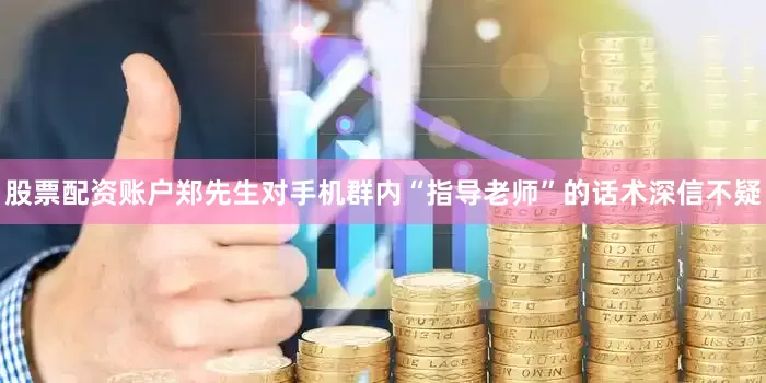 股票配资账户郑先生对手机群内“指导老师”的话术深信不疑