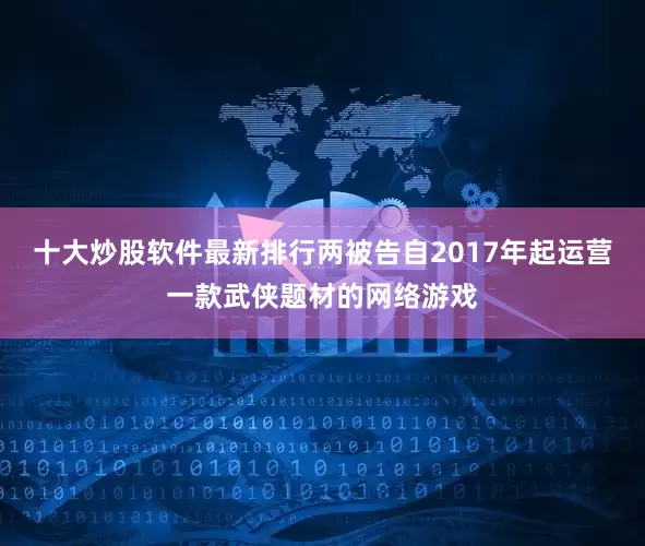 十大炒股软件最新排行两被告自2017年起运营一款武侠题材的网络游戏