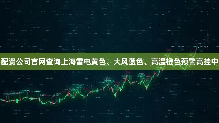 配资公司官网查询上海雷电黄色、大风蓝色、高温橙色预警高挂中