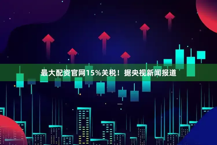 最大配资官网15%关税！　　据央视新闻报道
