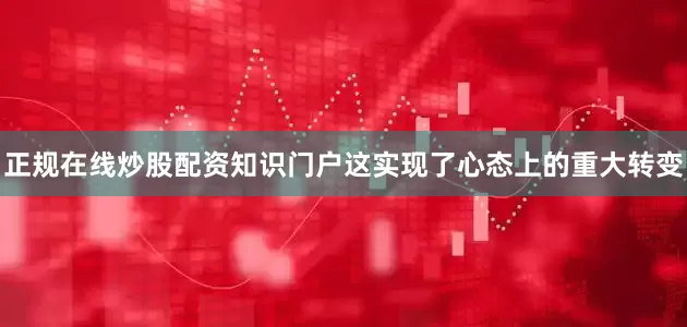 正规在线炒股配资知识门户这实现了心态上的重大转变
