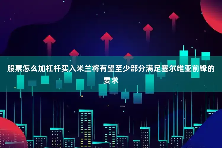股票怎么加杠杆买入米兰将有望至少部分满足塞尔维亚前锋的要求