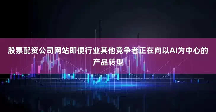 股票配资公司网站即便行业其他竞争者正在向以AI为中心的产品转型