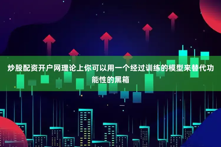 炒股配资开户网理论上你可以用一个经过训练的模型来替代功能性的黑箱