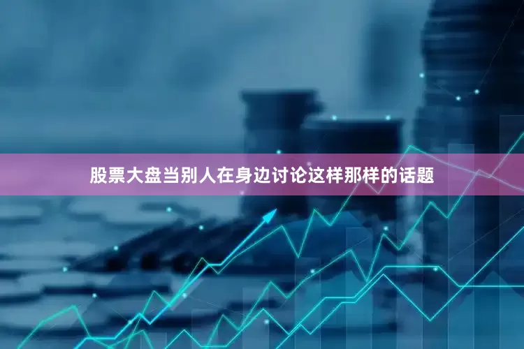 股票大盘当别人在身边讨论这样那样的话题