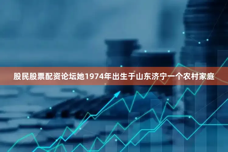 股民股票配资论坛她1974年出生于山东济宁一个农村家庭