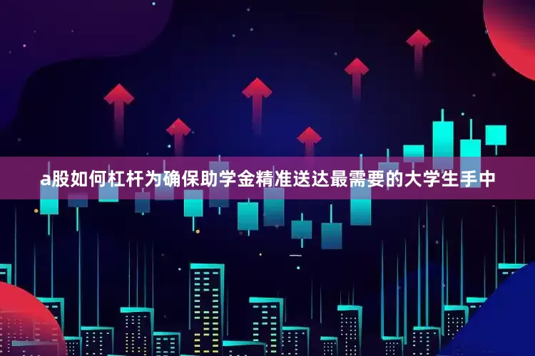 a股如何杠杆为确保助学金精准送达最需要的大学生手中