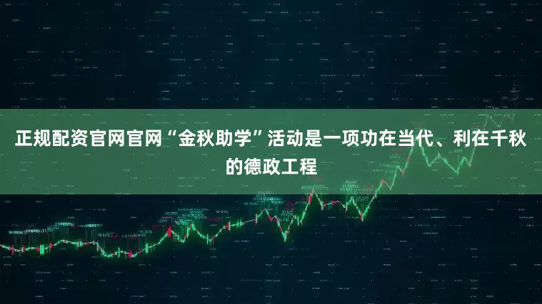 正规配资官网官网“金秋助学”活动是一项功在当代、利在千秋的德政工程