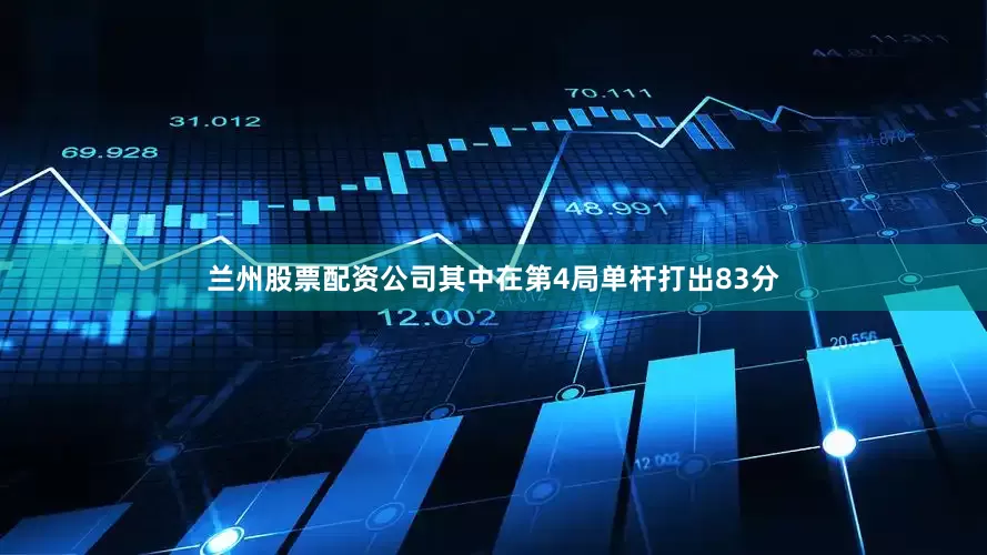 兰州股票配资公司其中在第4局单杆打出83分