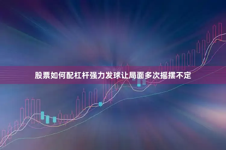 股票如何配杠杆强力发球让局面多次摇摆不定