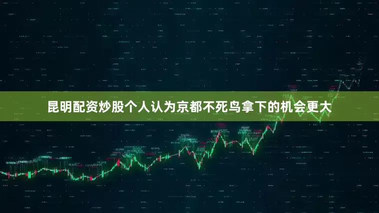 昆明配资炒股个人认为京都不死鸟拿下的机会更大