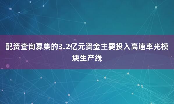 配资查询募集的3.2亿元资金主要投入高速率光模块生产线