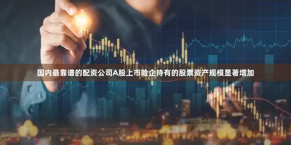 国内最靠谱的配资公司A股上市险企持有的股票资产规模显著增加