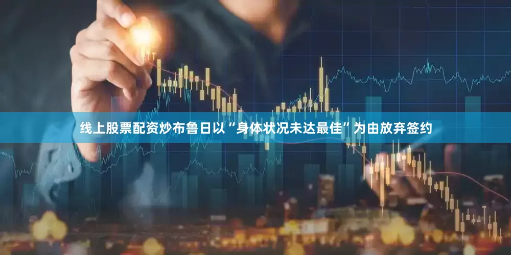 线上股票配资炒布鲁日以“身体状况未达最佳”为由放弃签约