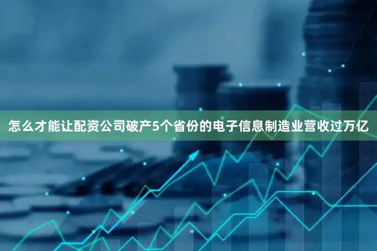 怎么才能让配资公司破产5个省份的电子信息制造业营收过万亿