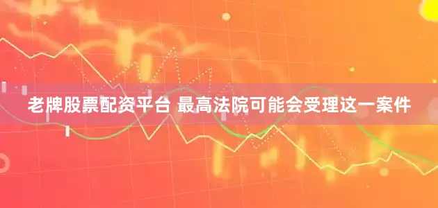 老牌股票配资平台 最高法院可能会受理这一案件