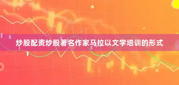 炒股配资炒股著名作家马拉以文学培训的形式